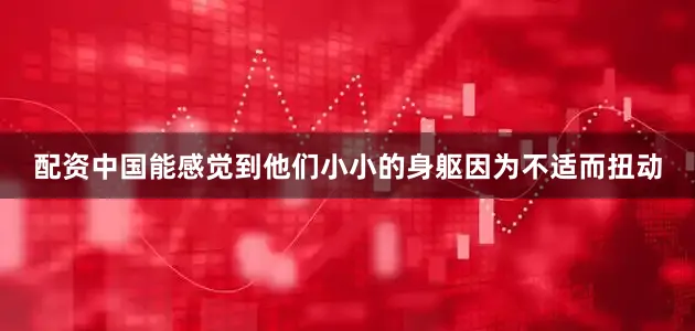 配资中国能感觉到他们小小的身躯因为不适而扭动