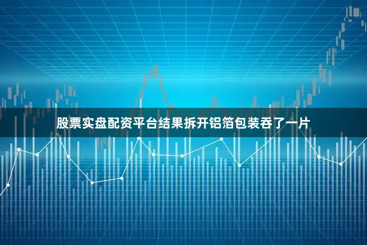 股票实盘配资平台结果拆开铝箔包装吞了一片