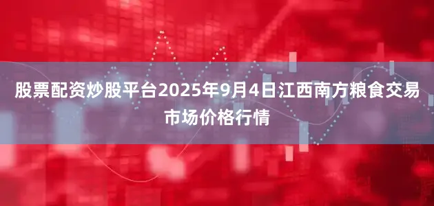 股票配资炒股平台2025年9月4日江西南方粮食交易市场价格行情