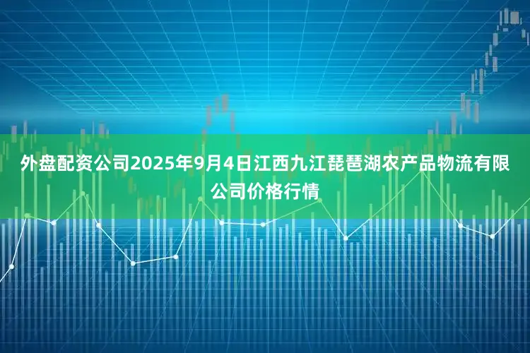外盘配资公司2025年9月4日江西九江琵琶湖农产品物流有限公司价格行情