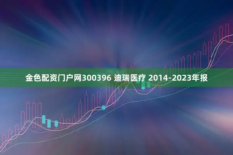 金色配资门户网300396 迪瑞医疗 2014-2023年报
