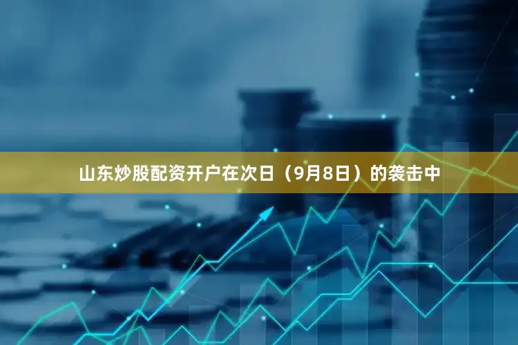 山东炒股配资开户在次日（9月8日）的袭击中