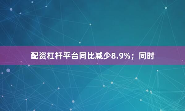 配资杠杆平台同比减少8.9%；同时