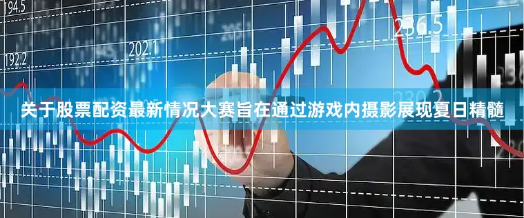 关于股票配资最新情况大赛旨在通过游戏内摄影展现夏日精髓