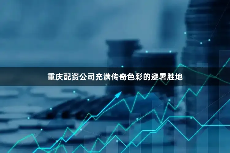 重庆配资公司充满传奇色彩的避暑胜地