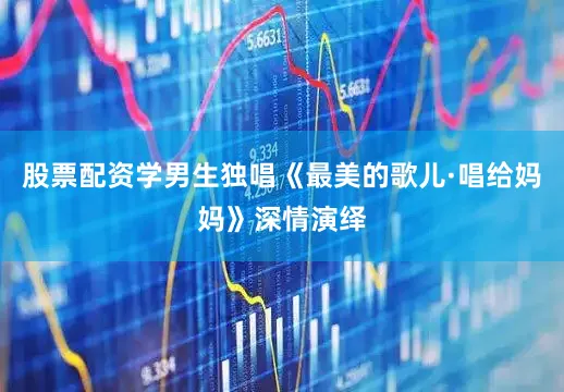 股票配资学男生独唱《最美的歌儿·唱给妈妈》深情演绎