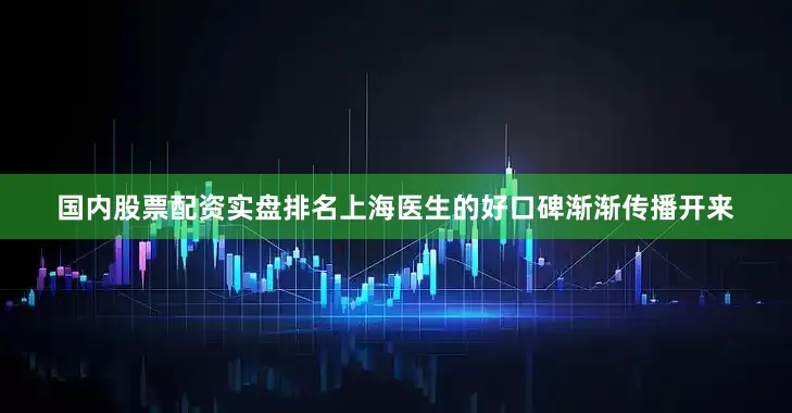 国内股票配资实盘排名上海医生的好口碑渐渐传播开来