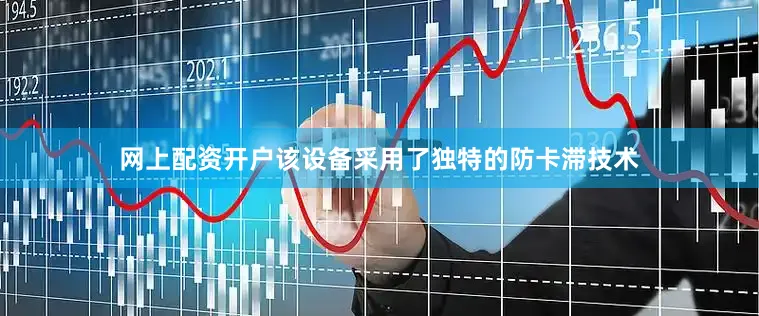 网上配资开户该设备采用了独特的防卡滞技术