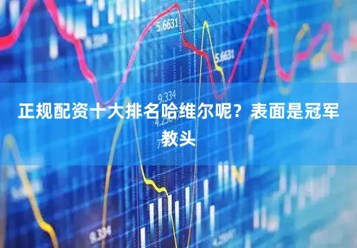 正规配资十大排名哈维尔呢？表面是冠军教头