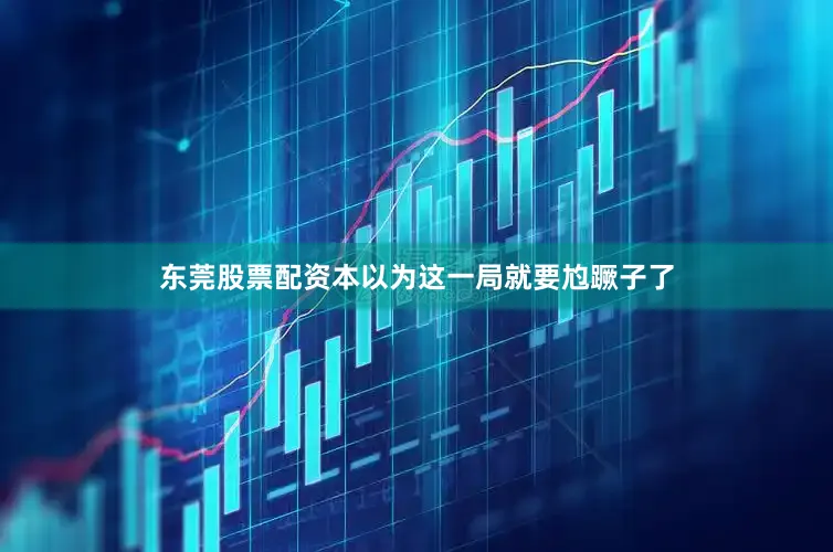 东莞股票配资本以为这一局就要尥蹶子了