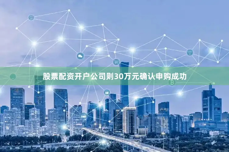 股票配资开户公司则30万元确认申购成功