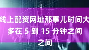 线上配资网址那事儿时间大多在 5 到 15 分钟之间