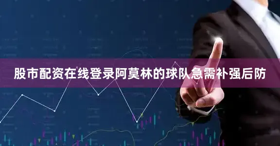 股市配资在线登录阿莫林的球队急需补强后防