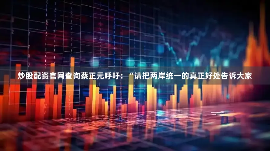 炒股配资官网查询蔡正元呼吁：“请把两岸统一的真正好处告诉大家