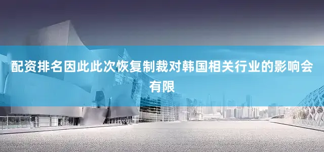 配资排名因此此次恢复制裁对韩国相关行业的影响会有限