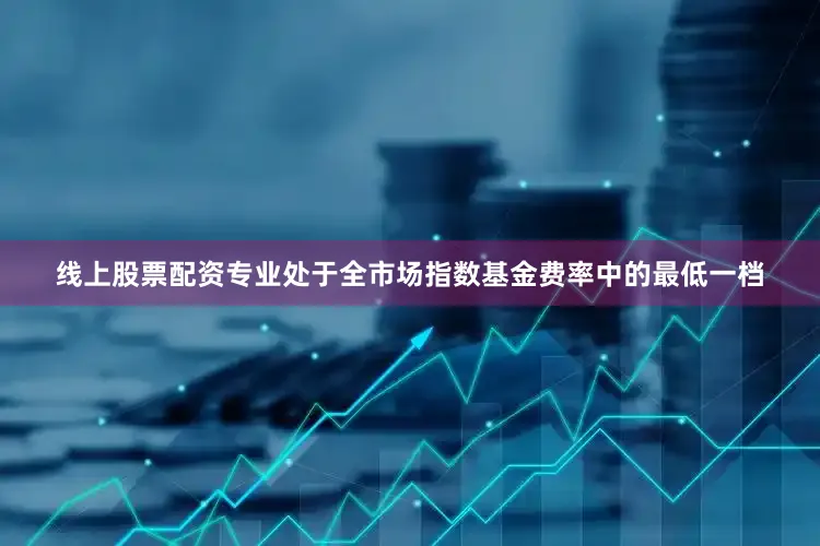 线上股票配资专业处于全市场指数基金费率中的最低一档