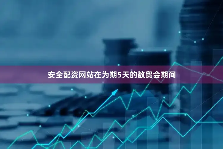 安全配资网站在为期5天的数贸会期间