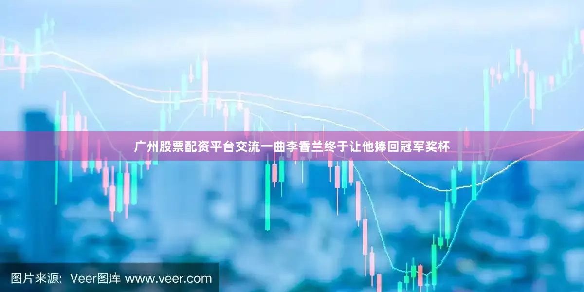 广州股票配资平台交流一曲李香兰终于让他捧回冠军奖杯