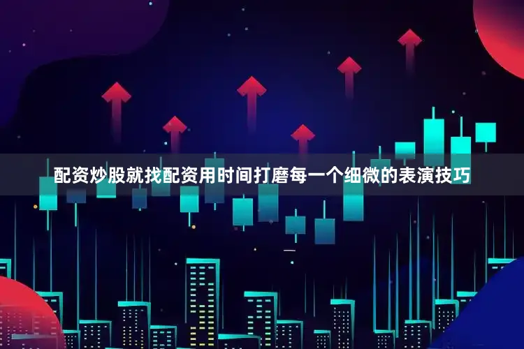 配资炒股就找配资用时间打磨每一个细微的表演技巧
